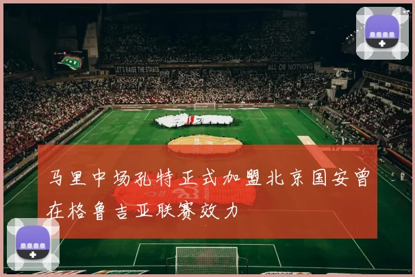 马里中场孔特正式加盟北京国安曾在格鲁吉亚联赛效力