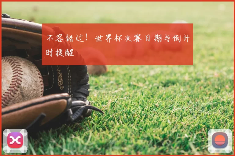 不容错过!世界杯决赛日期与倒计时提醒