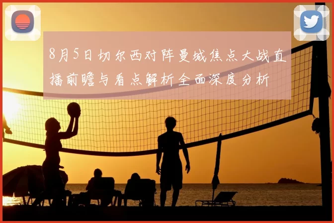 8月5日切尔西对阵曼城焦点大战直播前瞻与看点解析全面深度分析