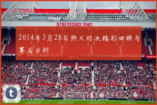 2014年3月28日热火对决精彩回顾与赛后分析