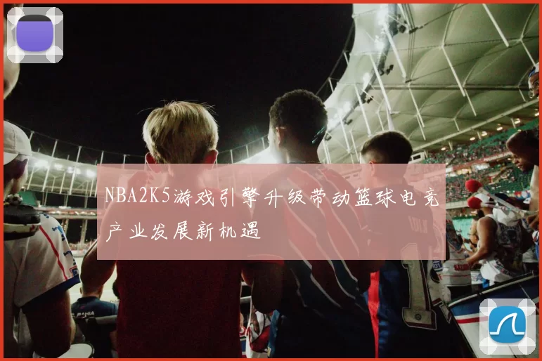 NBA2K5游戏引擎升级带动篮球电竞产业发展新机遇