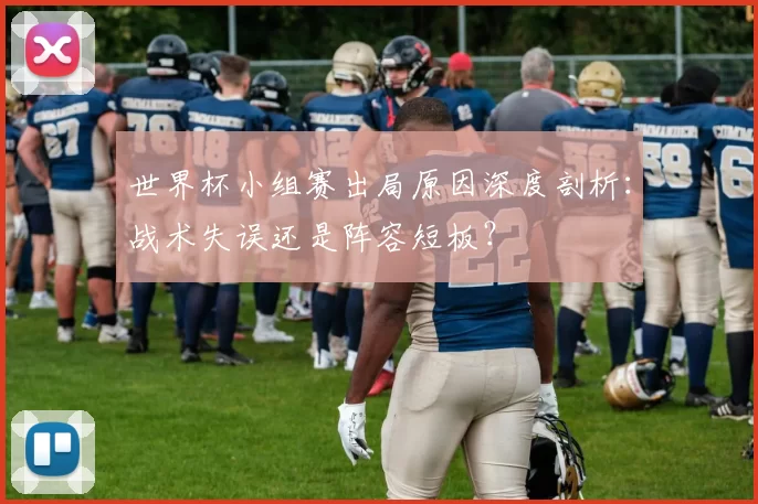 世界杯小组赛出局原因深度剖析:战术失误还是阵容短板?