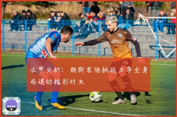 法甲分析：朗斯客场挑战力争全身而退的精彩对决