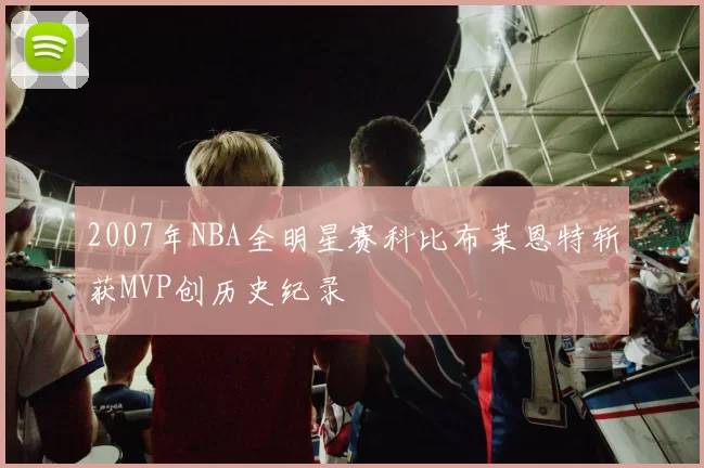 2007年NBA全明星赛科比布莱恩特斩获MVP创历史纪录