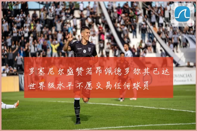 罗塞尼尔盛赞若昂佩德罗称其已达世界级水平不愿交易任何球员