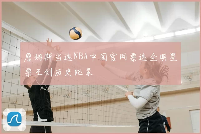 詹姆斯当选NBA中国官网票选全明星票王创历史纪录