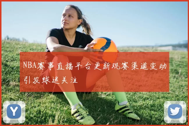 NBA赛事直播平台更新观赛渠道变动引发球迷关注