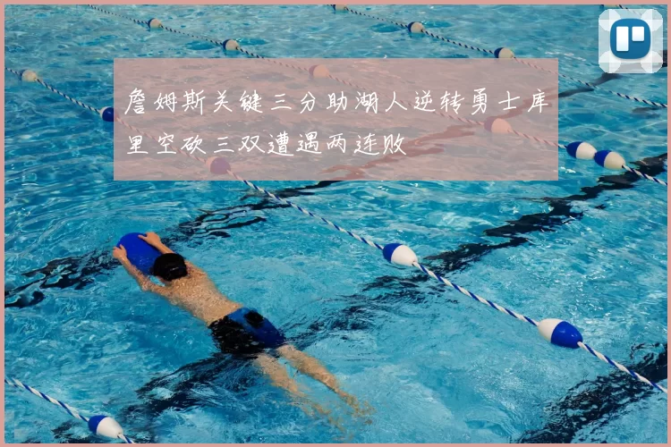 詹姆斯关键三分助湖人逆转勇士库里空砍三双遭遇两连败