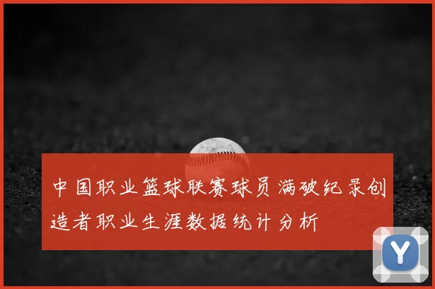 中国职业篮球联赛球员满破纪录创造者职业生涯数据统计分析
