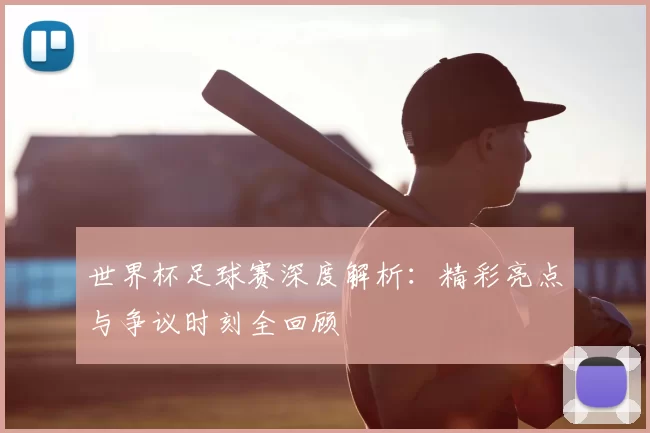 世界杯足球赛深度解析：精彩亮点与争议时刻全回顾