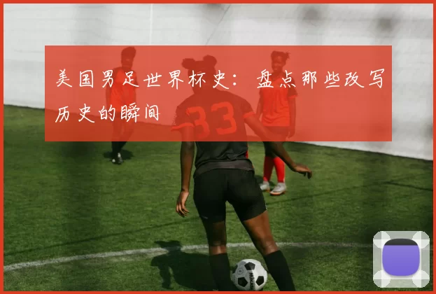 美国男足世界杯史：盘点那些改写历史的瞬间