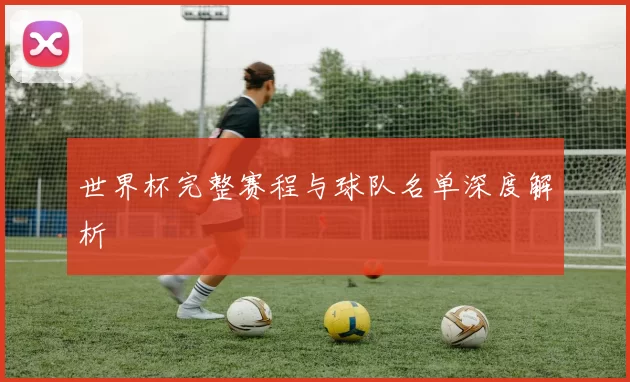 世界杯完整赛程与球队名单深度解析