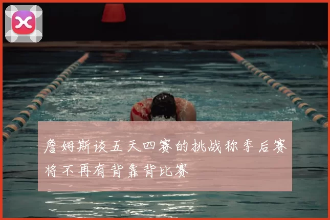 詹姆斯谈五天四赛的挑战称季后赛将不再有背靠背比赛