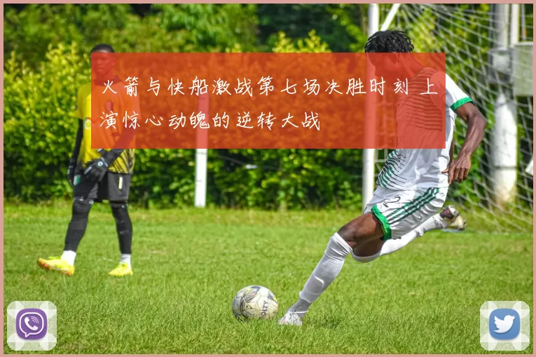 火箭与快船激战第七场决胜时刻 上演惊心动魄的逆转大战