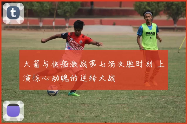 火箭与快船激战第七场决胜时刻 上演惊心动魄的逆转大战