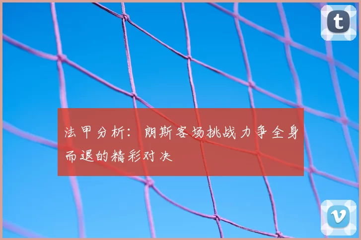 法甲分析：朗斯客场挑战力争全身而退的精彩对决