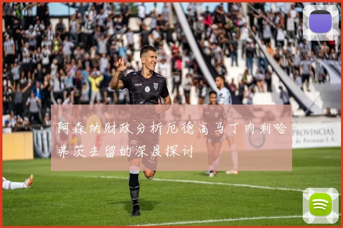 阿森纳财政分析厄德高马丁内利哈弗茨去留的深度探讨