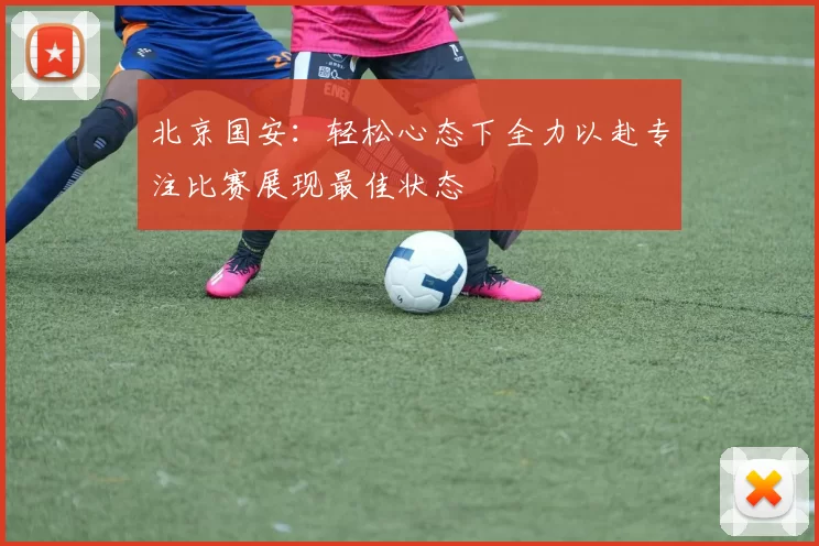 北京国安：轻松心态下全力以赴专注比赛展现最佳状态