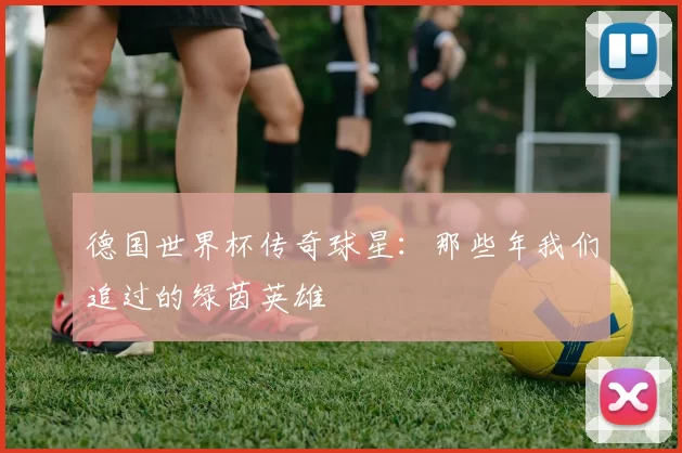 德国世界杯传奇球星：那些年我们追过的绿茵英雄