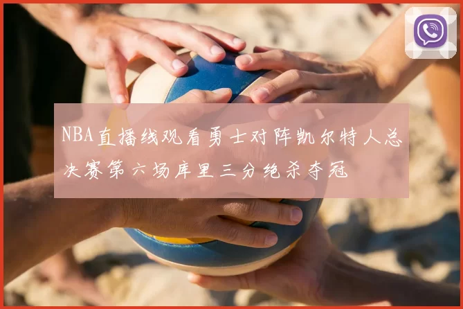 NBA直播线观看勇士对阵凯尔特人总决赛第六场库里三分绝杀夺冠