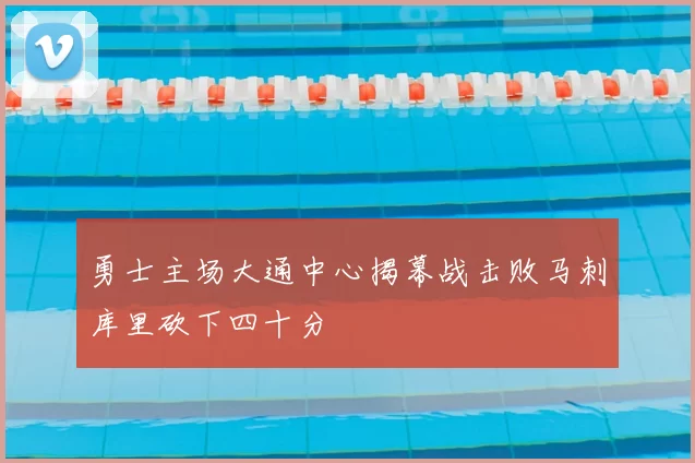 勇士主场大通中心揭幕战击败马刺库里砍下四十分