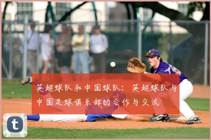 英超球队和中国球队:英超球队与中国足球俱乐部的合作与交流