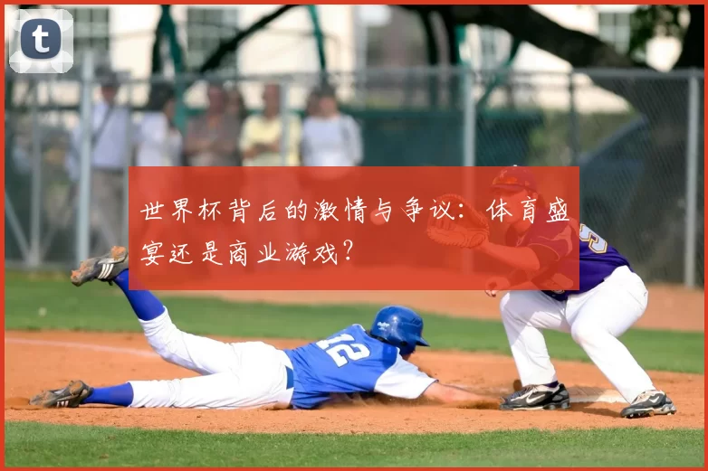 世界杯背后的激情与争议：体育盛宴还是商业游戏？