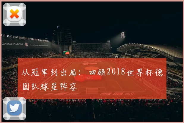 从冠军到出局：回顾2018世界杯德国队球星阵容