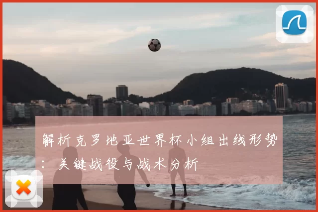 解析克罗地亚世界杯小组出线形势：关键战役与战术分析