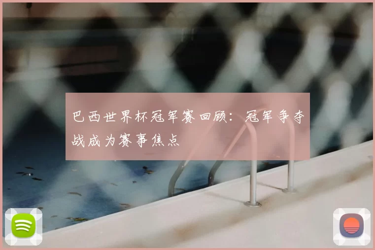 巴西世界杯冠军赛回顾:冠军争夺战成为赛事焦点