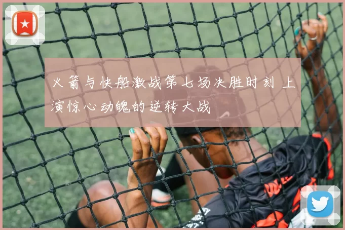 火箭与快船激战第七场决胜时刻 上演惊心动魄的逆转大战