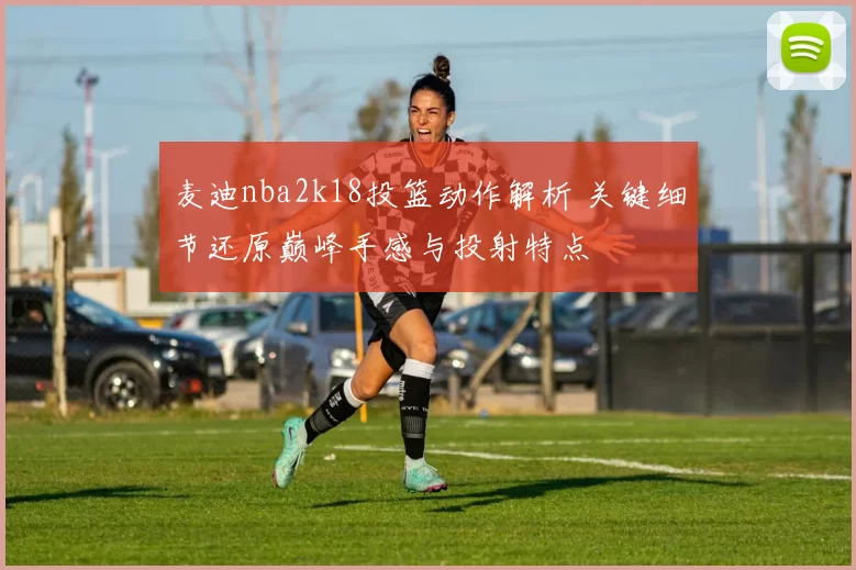 麦迪nba2k18投篮动作解析 关键细节还原巅峰手感与投射特点