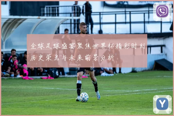全球足球盛宴聚焦世界杯精彩时刻历史荣光与未来前景分析