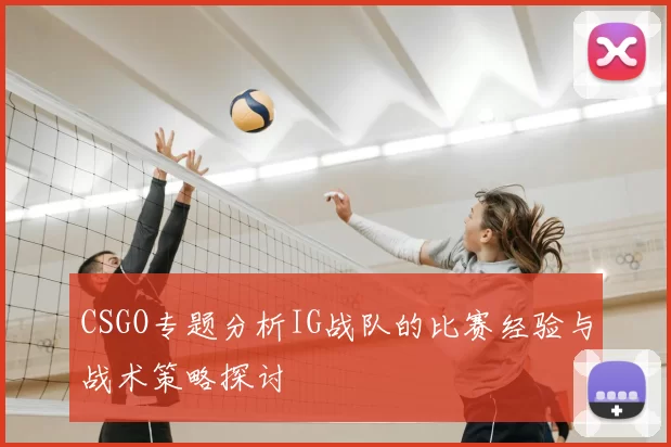 CSGO专题分析IG战队的比赛经验与战术策略探讨