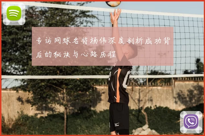 专访网球名将杨伟深度剖析成功背后的秘诀与心路历程