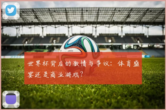 世界杯背后的激情与争议：体育盛宴还是商业游戏？