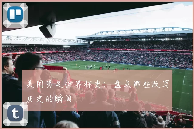 美国男足世界杯史：盘点那些改写历史的瞬间