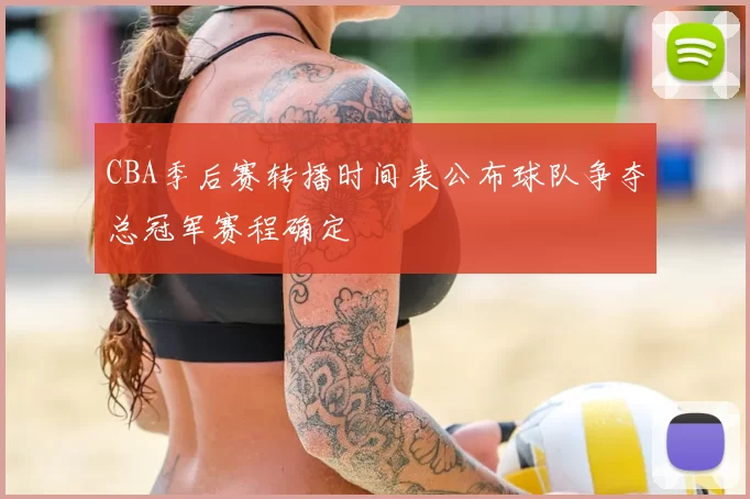 CBA季后赛转播时间表公布球队争夺总冠军赛程确定