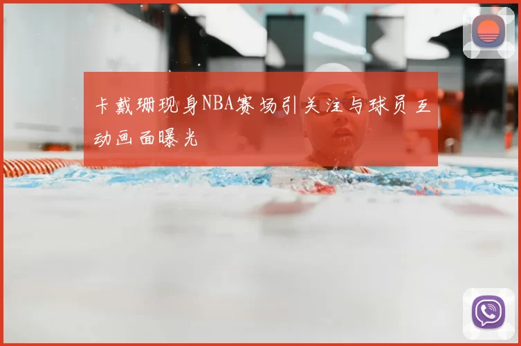 卡戴珊现身NBA赛场引关注与球员互动画面曝光