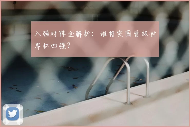 八强对阵全解析：谁将突围晋级世界杯四强？