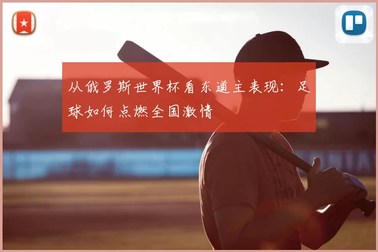 从俄罗斯世界杯看东道主表现：足球如何点燃全国激情