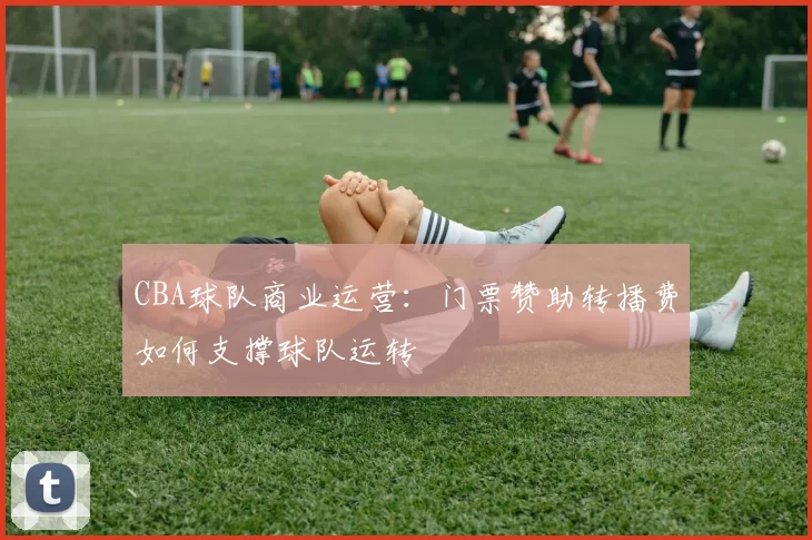CBA球队商业运营：门票赞助转播费如何支撑球队运转