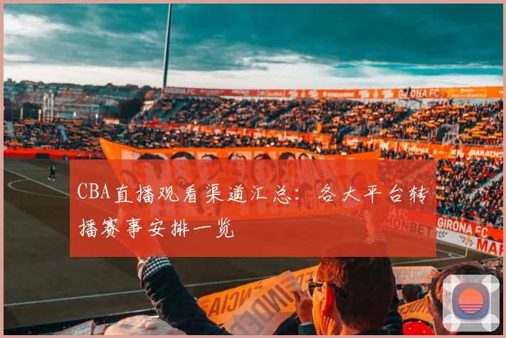 CBA直播观看渠道汇总:各大平台转播赛事安排一览
