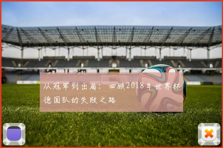 从冠军到出局:回顾2018年世界杯德国队的失败之路