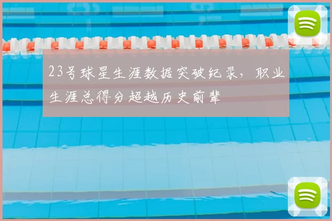 23号球星生涯数据突破纪录，职业生涯总得分超越历史前辈