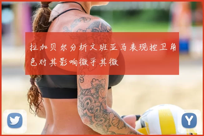 拉加贝尔分析文班亚马表现控卫角色对其影响微乎其微