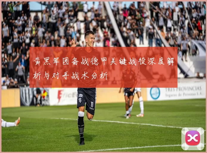 黄黑军团备战德甲关键战役深度解析与对手战术分析