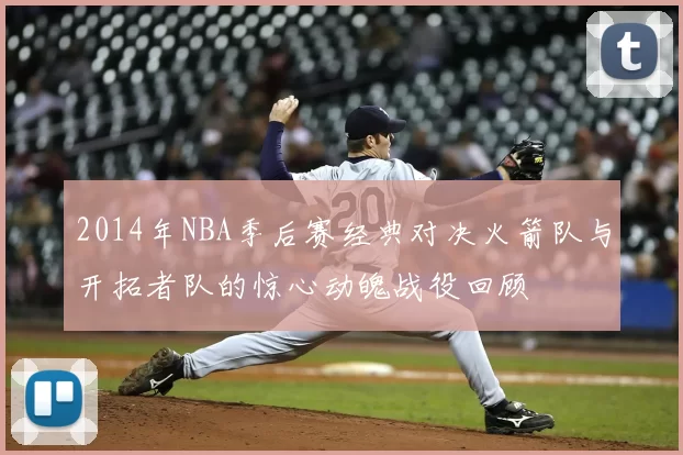 2014年NBA季后赛经典对决火箭队与开拓者队的惊心动魄战役回顾
