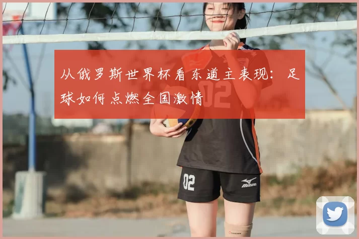 从俄罗斯世界杯看东道主表现：足球如何点燃全国激情
