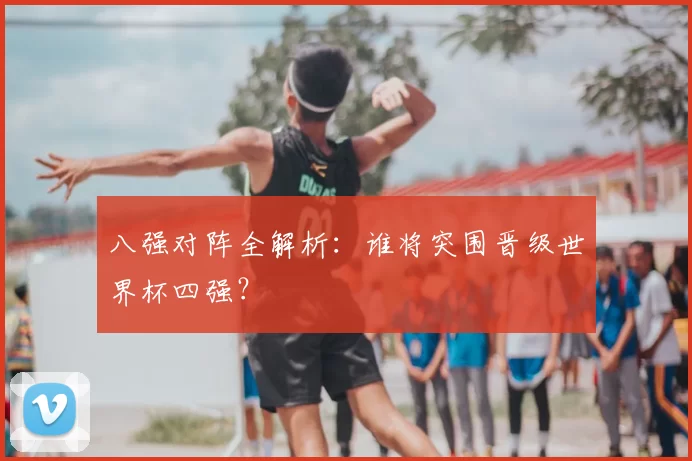 八强对阵全解析：谁将突围晋级世界杯四强？